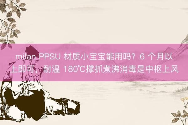 milan PPSU 材质小宝宝能用吗?6 个月以上即可,耐温 180℃撑抓煮沸消毒是中枢上风