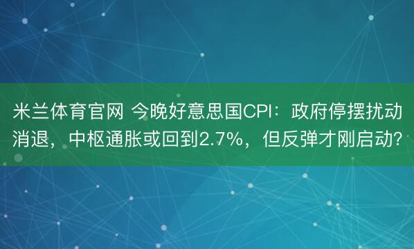 米兰体育官网 今晚好意思国CPI:政府停摆扰动消退,中枢通胀或回到2.7%,但反弹才刚启动?