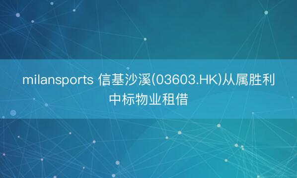 milansports 信基沙溪(03603.HK)从属胜利中标物业租借