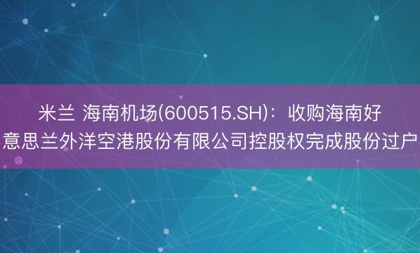 米兰 海南机场(600515.SH):收购海南好意思兰外洋空港股份有限公司控股权完成股份过户