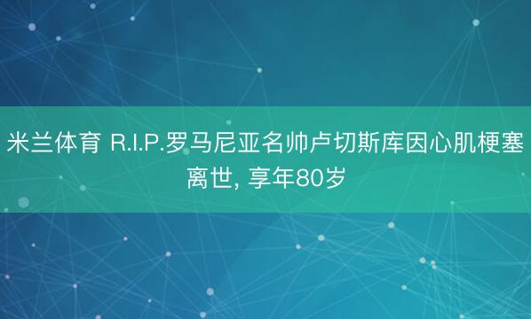 米兰体育 R.I.P.罗马尼亚名帅卢切斯库因心肌梗塞离世， 享年80岁