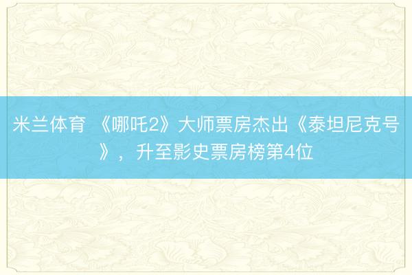 米兰体育 《哪吒2》大师票房杰出《泰坦尼克号》,升至影史票房榜第4位