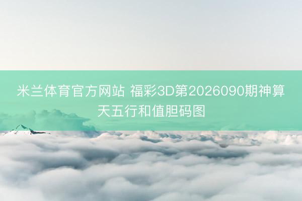 米兰体育官方网站 福彩3D第2026090期神算天五行和值胆码图