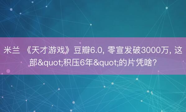 米兰 《天才游戏》豆瓣6.0， 零宣发破3000万， 这部"积压6年"的片凭啥?