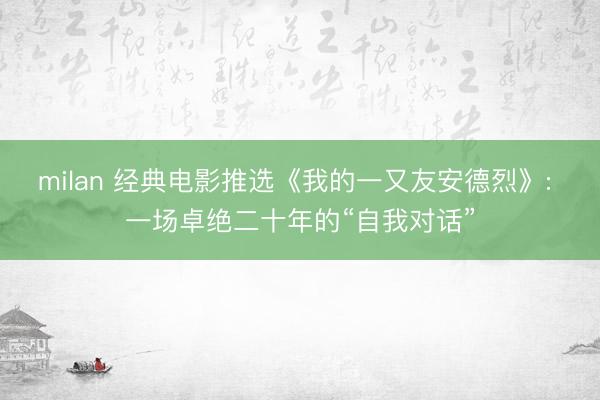 milan 经典电影推选《我的一又友安德烈》: 一场卓绝二十年的“自我对话”