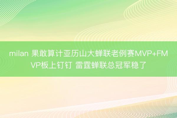 milan 果敢算计亚历山大蝉联老例赛MVP+FMVP板上钉钉 雷霆蝉联总冠军稳了