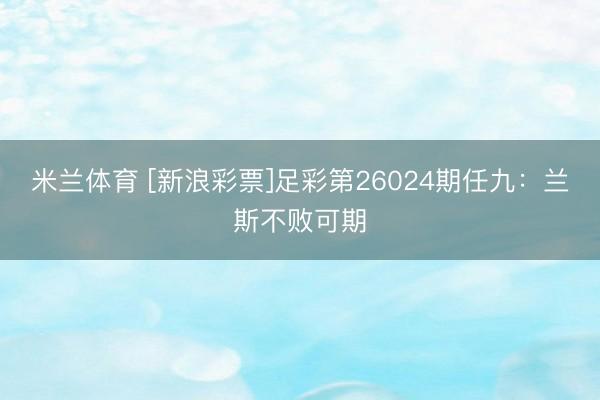 米兰体育 [新浪彩票]足彩第26024期任九：兰斯不败可期