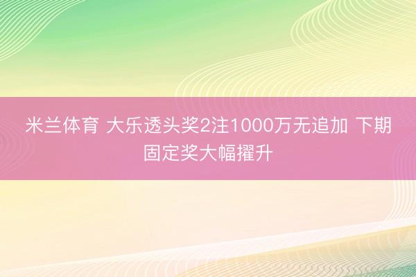 米兰体育 大乐透头奖2注1000万无追加 下期固定奖大幅擢升