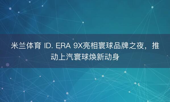米兰体育 ID. ERA 9X亮相寰球品牌之夜,推动上汽寰球焕新动身