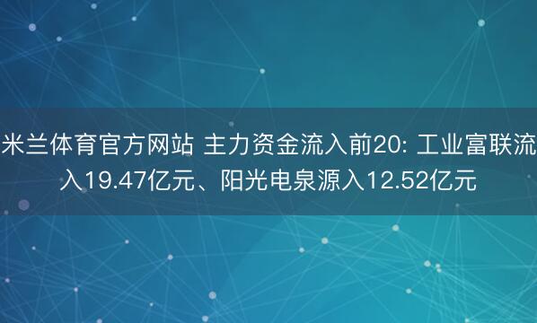 米兰体育官方网站 主力资金流入前20: 工业富联流入19.47亿元、阳光电泉源入12.52亿元