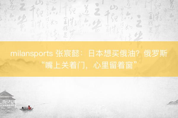 milansports 张宸懿：日本想买俄油？俄罗斯“嘴上关着门，心里留着窗”