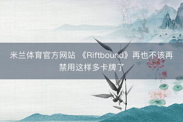 米兰体育官方网站 《Riftbound》再也不该再禁用这样多卡牌了
