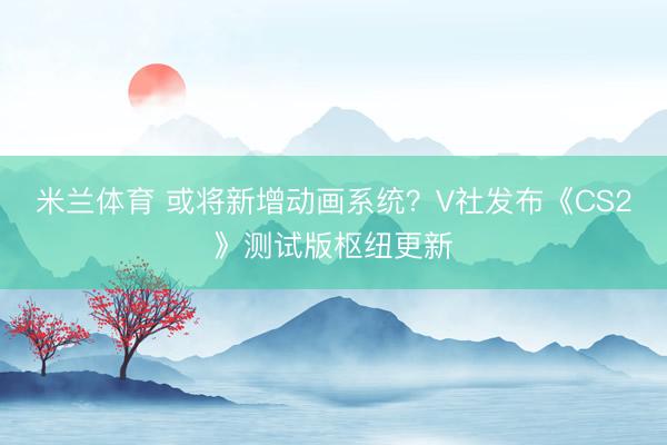 米兰体育 或将新增动画系统？V社发布《CS2》测试版枢纽更新