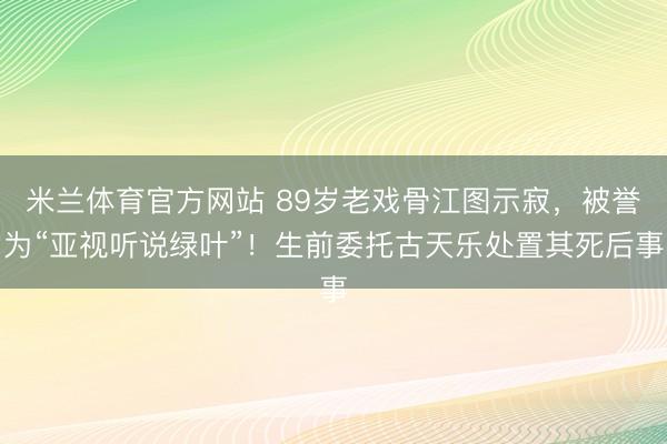 米兰体育官方网站 89岁老戏骨江图示寂，被誉为“亚视听说绿叶”！生前委托古天乐处置其死后事