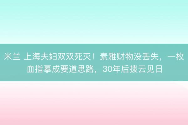 米兰 上海夫妇双双死灭！素雅财物没丢失，一枚血指摹成要道思路，30年后拨云见日