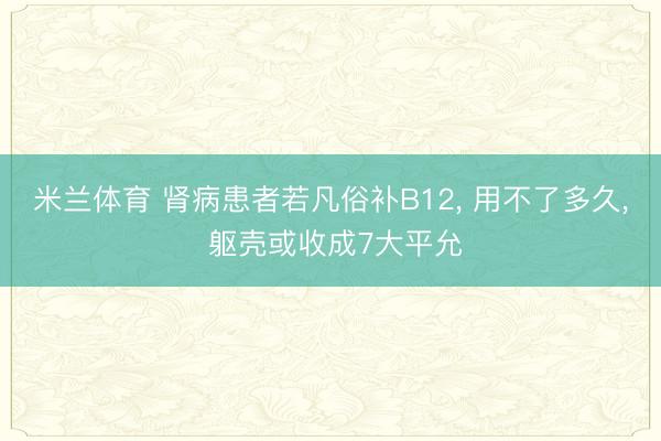 米兰体育 肾病患者若凡俗补B12， 用不了多久， 躯壳或收成7大平允