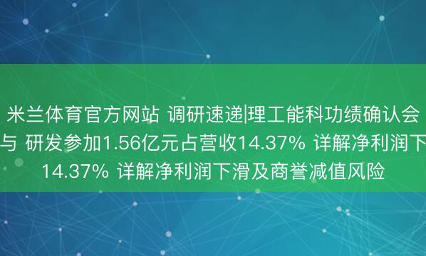 米兰体育官方网站 调研速递|理工能科功绩确认会蛊惑多家投资者参与 研发参加1.56亿元占营收14.37% 详解净利润下滑及商誉减值风险