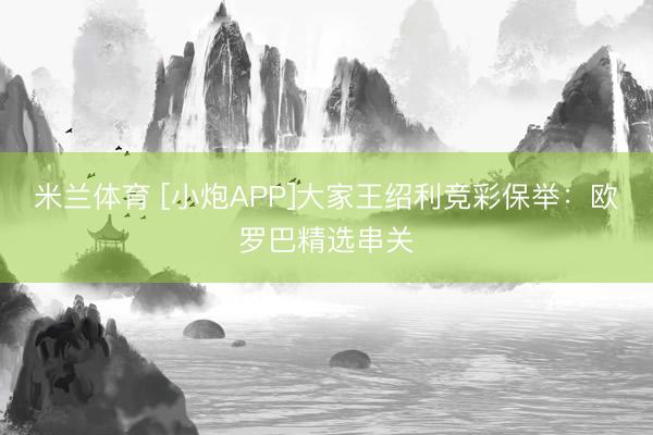 米兰体育 [小炮APP]大家王绍利竞彩保举：欧罗巴精选串关