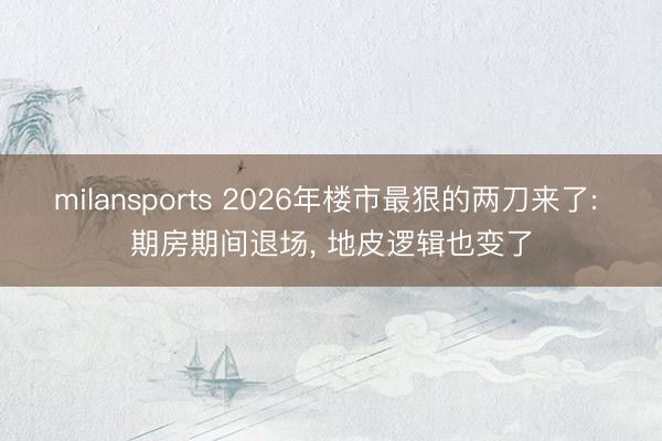 milansports 2026年楼市最狠的两刀来了: 期房期间退场， 地皮逻辑也变了