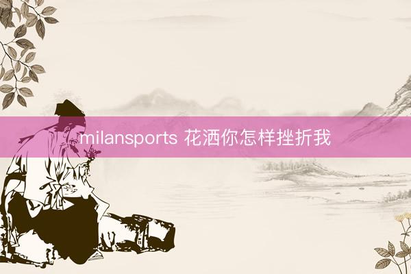 milansports 花洒你怎样挫折我