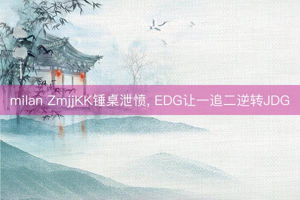 milan ZmjjKK锤桌泄愤， EDG让一追二逆转JDG