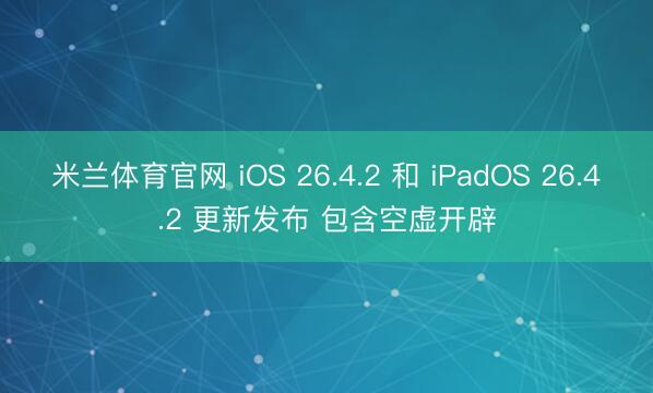 米兰体育官网 iOS 26.4.2 和 iPadOS 26.4.2 更新发布 包含空虚开辟