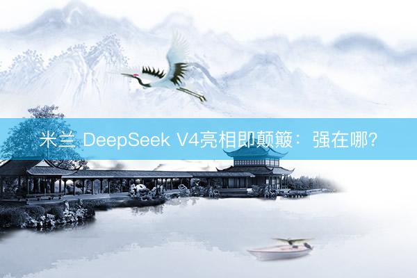 米兰 DeepSeek V4亮相即颠簸：强在哪？