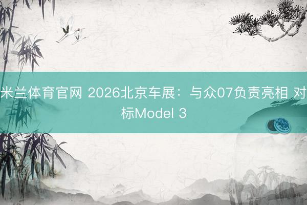 米兰体育官网 2026北京车展：与众07负责亮相 对标Model 3