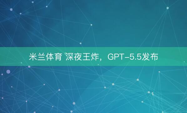 米兰体育 深夜王炸，GPT-5.5发布