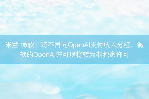 米兰 微软：将不再向OpenAI支付收入分红，微软的OpenAI许可现将转为非独家许可