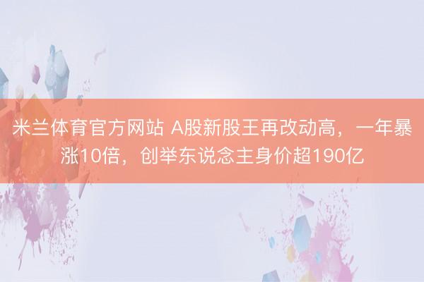 米兰体育官方网站 A股新股王再改动高，一年暴涨10倍，创举东说念主身价超190亿