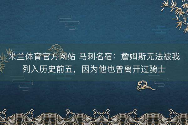 米兰体育官方网站 马刺名宿：詹姆斯无法被我列入历史前五，因为他也曾离开过骑士