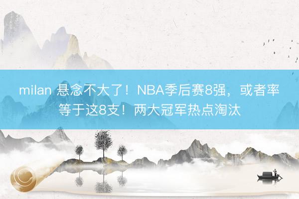 milan 悬念不大了！NBA季后赛8强，或者率等于这8支！两大冠军热点淘汰