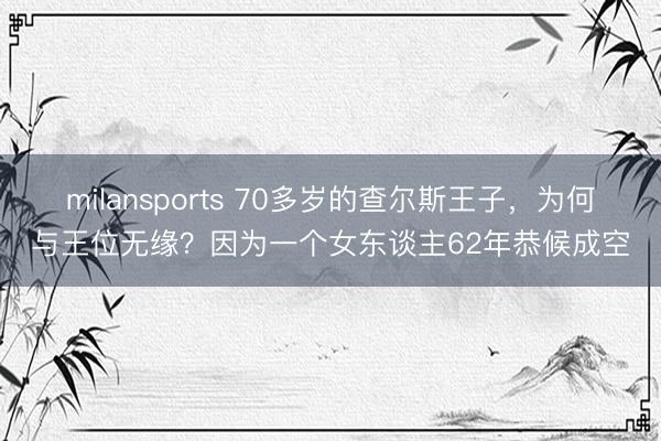 milansports 70多岁的查尔斯王子，为何与王位无缘？因为一个女东谈主62年恭候成空