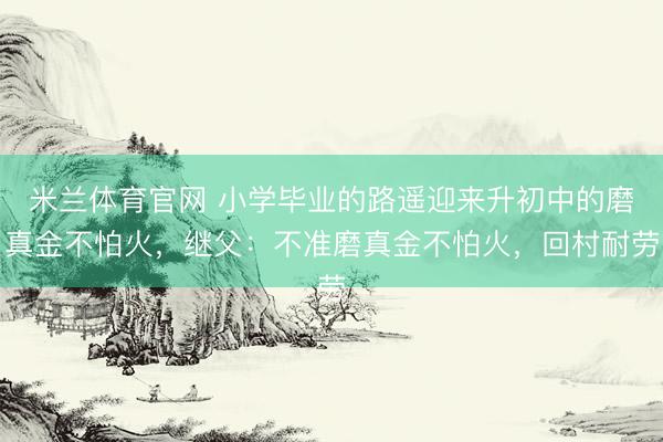 米兰体育官网 小学毕业的路遥迎来升初中的磨真金不怕火，继父：不准磨真金不怕火，回村耐劳
