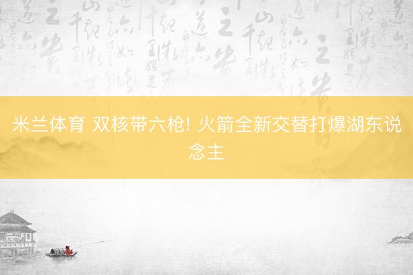 米兰体育 双核带六枪! 火箭全新交替打爆湖东说念主