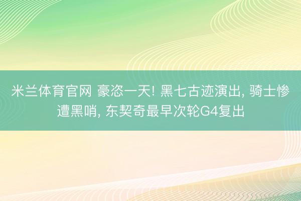 米兰体育官网 豪恣一天! 黑七古迹演出， 骑士惨遭黑哨， 东契奇最早次轮G4复出