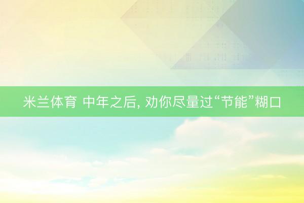 米兰体育 中年之后， 劝你尽量过“节能”糊口