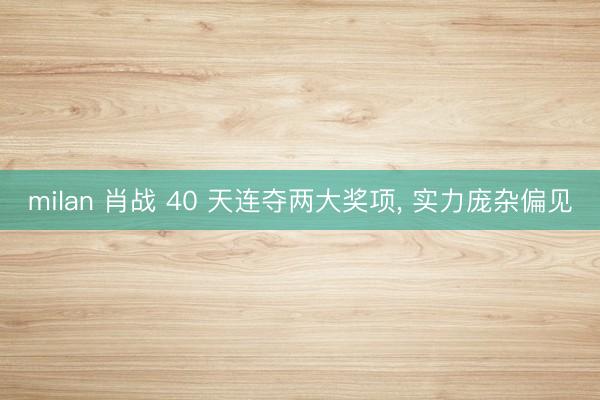 milan 肖战 40 天连夺两大奖项， 实力庞杂偏见