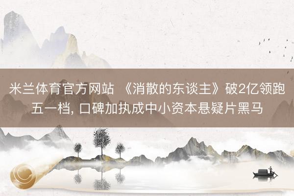 米兰体育官方网站 《消散的东谈主》破2亿领跑五一档， 口碑加执成中小资本悬疑片黑马