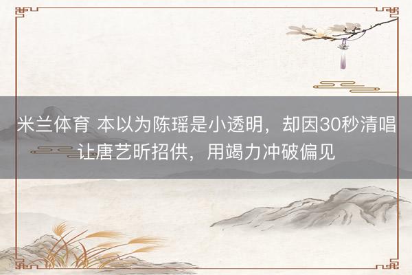 米兰体育 本以为陈瑶是小透明，却因30秒清唱让唐艺昕招供，用竭力冲破偏见