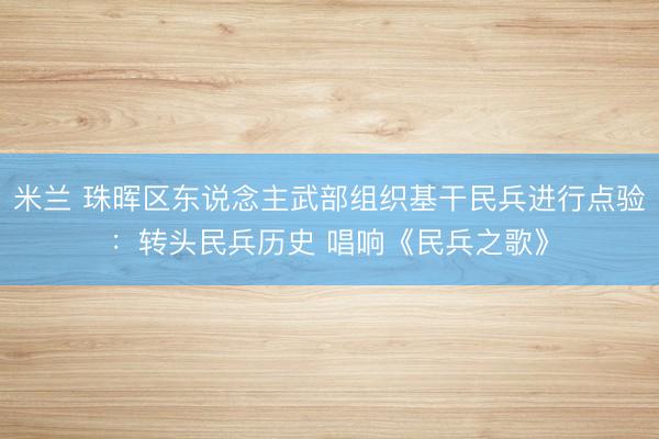 米兰 珠晖区东说念主武部组织基干民兵进行点验：转头民兵历史 唱响《民兵之歌》
