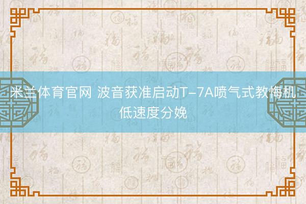 米兰体育官网 波音获准启动T-7A喷气式教悔机低速度分娩