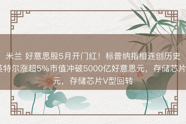 米兰 好意思股5月开门红！标普纳指相连创历史新高，英特尔涨超5%市值冲破5000亿好意思元，存储芯片V型回转
