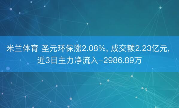 米兰体育 圣元环保涨2.08%， 成交额2.23亿元， 近3日主力净流入-2986.89万