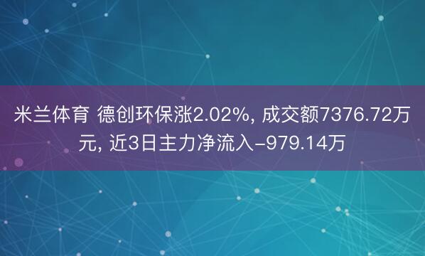 米兰体育 德创环保涨2.02%， 成交额7376.72万元， 近3日主力净流入-979.14万