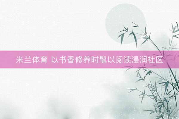 米兰体育 以书香修养时髦以阅读浸润社区
