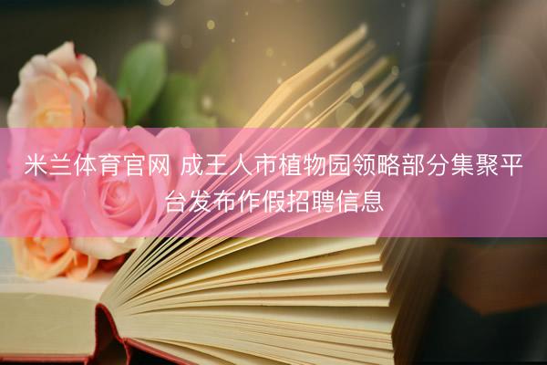 米兰体育官网 成王人市植物园领略部分集聚平台发布作假招聘信息