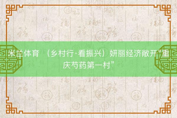 米兰体育 （乡村行·看振兴）妍丽经济敞开“重庆芍药第一村”
