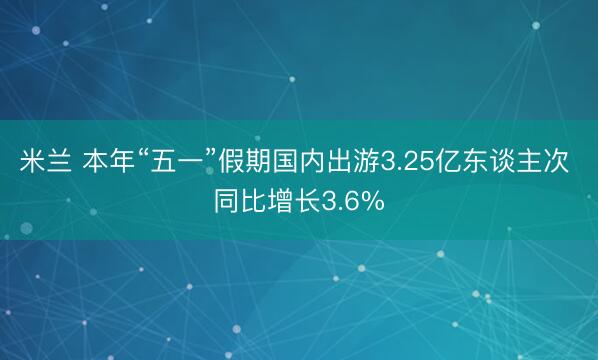 米兰 本年“五一”假期国内出游3.25亿东谈主次 同比增长3.6%